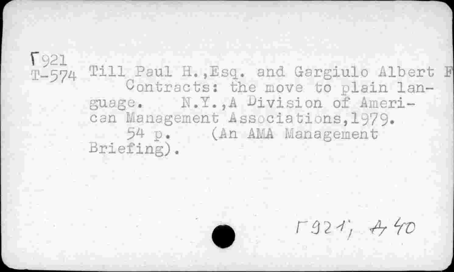 ﻿r 921
T-574 Till Paul H.,Esq. and Gargiulo Albert Contracts: the move to plain language. N.Y.,A division of American Management Associations,1979« 54 p. (An AMA Management Briefing).
r.9 2^ ;